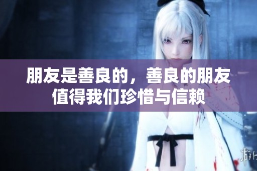 朋友是善良的，善良的朋友值得我们珍惜与信赖