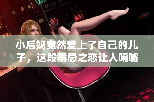 小后妈竟然爱上了自己的儿子，这段禁忌之恋让人唏嘘不已