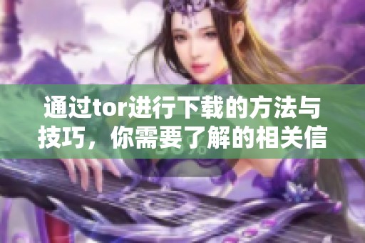 通过tor进行下载的方法与技巧，你需要了解的相关信息请看这里。