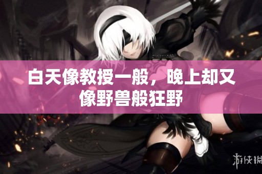 白天像教授一般，晚上却又像野兽般狂野