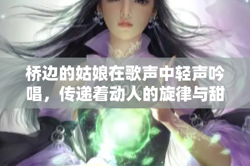 桥边的姑娘在歌声中轻声吟唱，传递着动人的旋律与甜美回忆