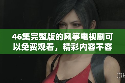 46集完整版的风筝电视剧可以免费观看，精彩内容不容错过！