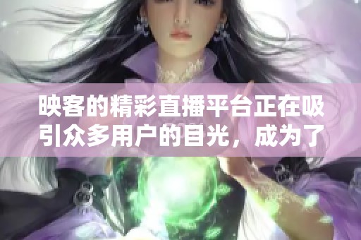 映客的精彩直播平台正在吸引众多用户的目光，成为了新潮流的代表。