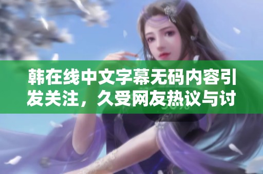 韩在线中文字幕**内容引发关注，久受网友热议与讨论