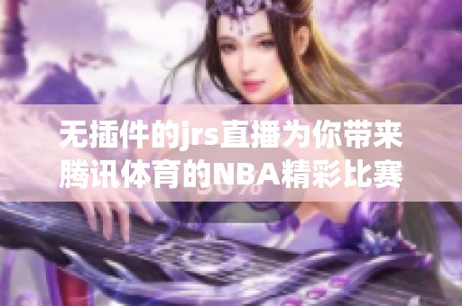 无插件的jrs直播为你带来腾讯**的NBA精彩比赛直播体验