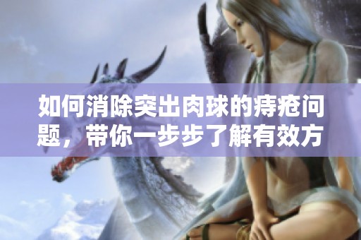 如何消除突出肉球的痔疮问题，带你一步步了解有效方法