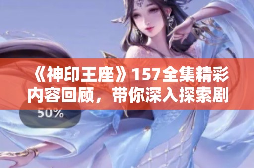 《神印王座》157全集精彩内容回顾，带你深入探索剧情与角色发展