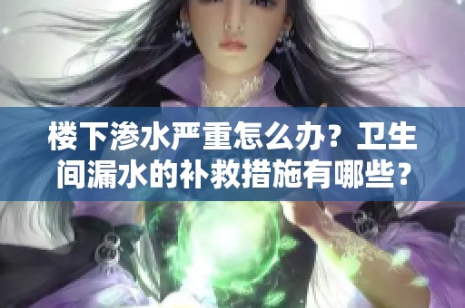 楼下渗水严重怎么办？卫生间漏水的补救措施有哪些？