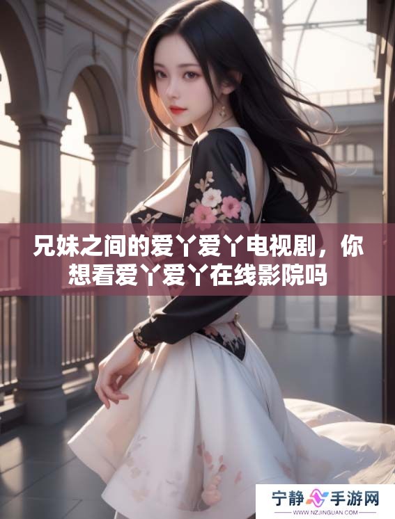 兄妹之间的爱丫爱丫电视剧，你想看爱丫爱丫在线影院吗