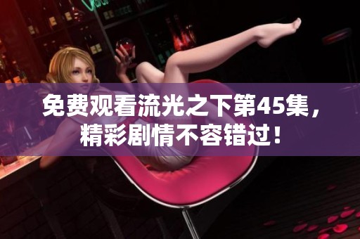 免费观看流光之下第45集，精彩剧情不容错过！