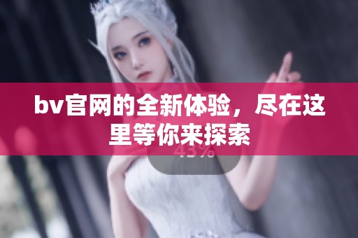 bv官网的全新体验，尽在这里等你来探索