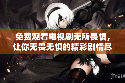 免费观看电视剧无所畏惧，让你无畏无惧的精彩剧情尽在眼前