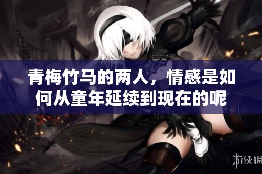 青梅竹马的两人，情感是如何从童年延续到现在的呢