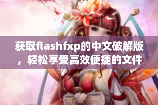 获取flashfxp的中文破解版，轻松享受高效便捷的文件传输服务