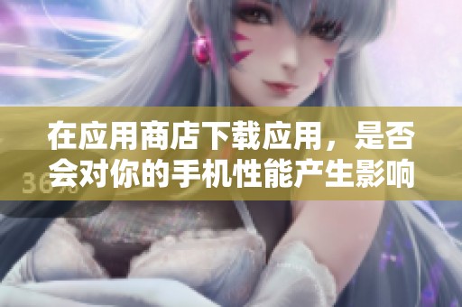 在应用商店下载应用，是否会对你的手机性能产生影响？