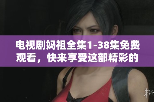 电视剧妈祖全集1-38集免费观看，快来享受这部精彩的作品吧