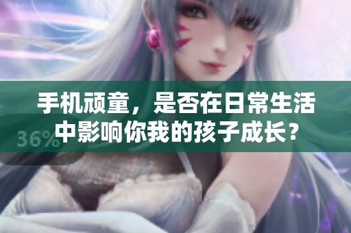手机顽童，是否在日常生活中影响你我的孩子成长？