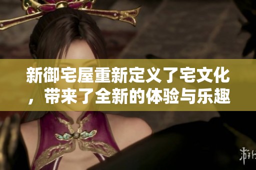 新御宅屋重新定义了宅文化，带来了全新的体验与乐趣
