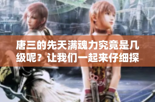 唐三的先天满魂力究竟是几级呢？让我们一起来仔细探讨一下。