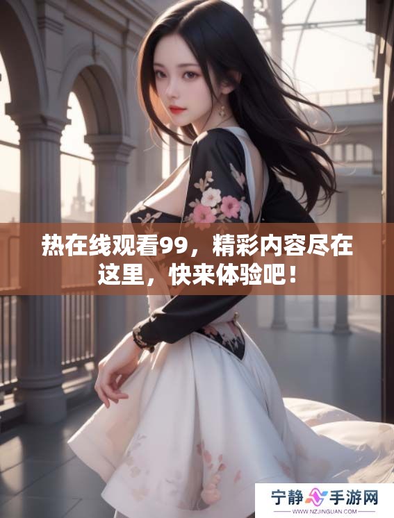 热在线观看99，精彩内容尽在这里，快来体验吧！
