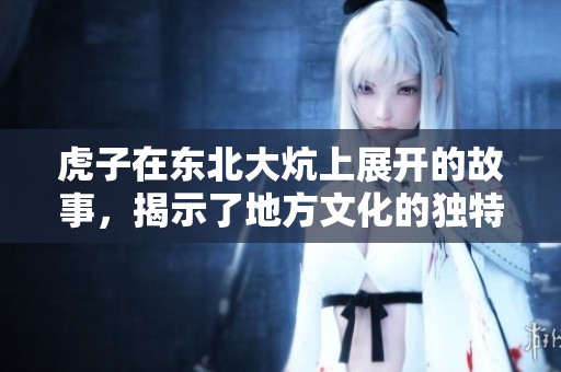 虎子在东北大炕上展开的故事，揭示了地方文化的独特魅力与温暖