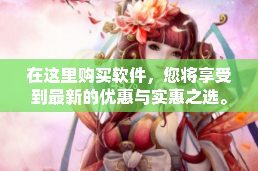 在这里购买软件，您将享受到最新的优惠与实惠之选。