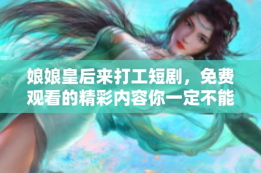 娘娘皇后来打工短剧，免费观看的精彩内容你一定不能错过！