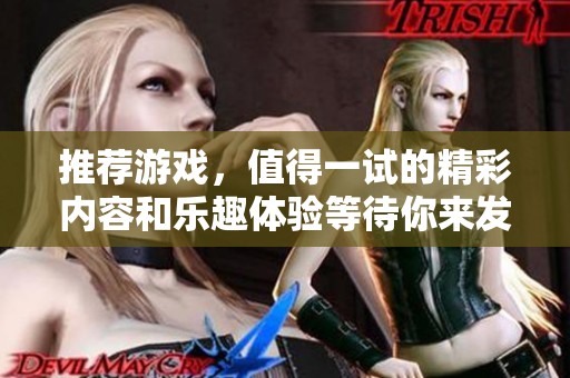 推荐游戏，值得一试的精彩内容和乐趣体验等待你来发现