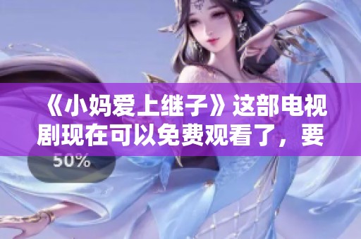 《小妈爱上继子》这部电视剧现在可以免费观看了，要不要一起来看呢