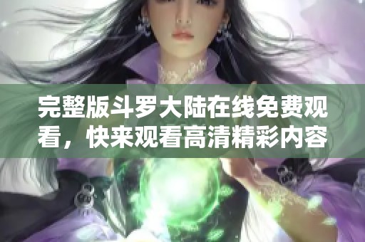 完整版斗罗大陆在线免费观看，快来观看高清精彩内容吧！