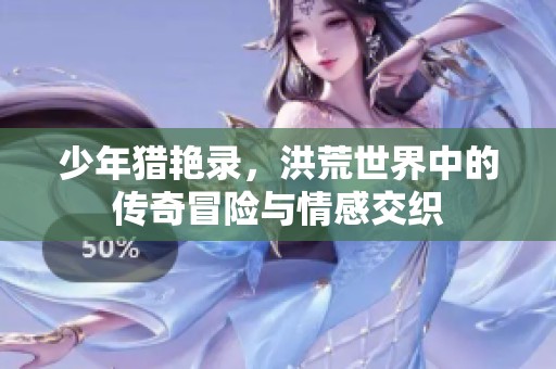 少年猎艳录，洪荒世界中的传奇冒险与情感交织