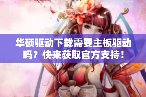 华硕驱动下载需要主板驱动吗？快来获取官方支持！