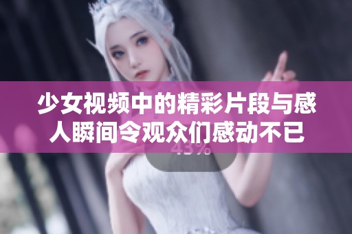 少女视频中的精彩片段与感人瞬间令观众们感动不已