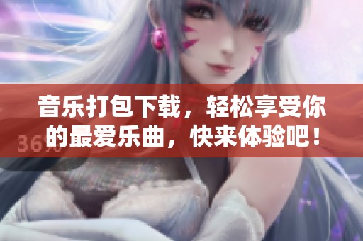 音乐打包下载，轻松享受你的最爱乐曲，快来体验吧！