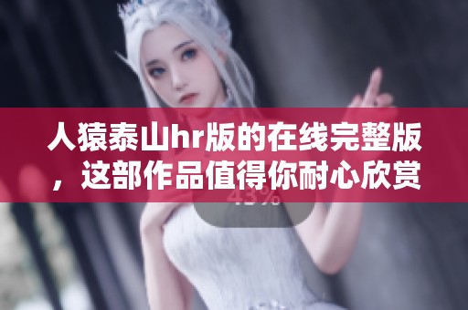 人猿泰山hr版的在线完整版，这部作品值得你耐心欣赏的精彩内容