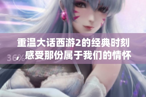重温大话西游2的经典时刻，感受那份属于我们的情怀与 nostalgia