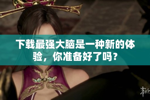 下载最强大脑是一种新的体验，你准备好了吗？