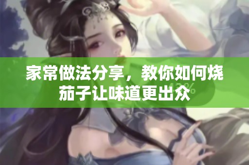 家常做法分享，教你如何烧茄子让味道更出众