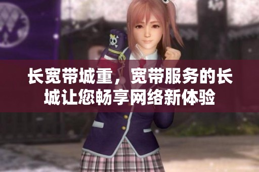 长宽带城重，宽带服务的长城让您畅享网络新体验