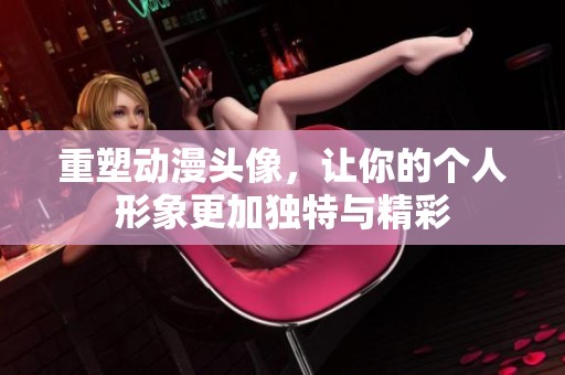 重塑动漫头像，让你的个人形象更加独特与精彩