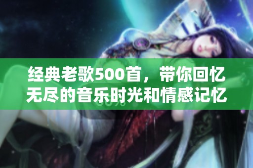 经典老歌500首，带你回忆无尽的音乐时光和情感记忆