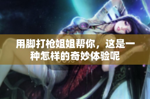 用脚打枪姐姐帮你，这是一种怎样的奇妙体验呢