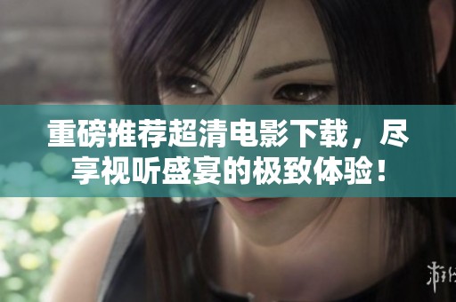 重磅推荐超清电影下载，尽享视听盛宴的极致体验！