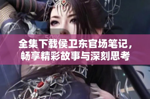 全集下载侯卫东官场笔记，畅享精彩故事与深刻思考