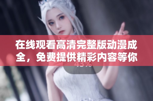 在线观看高清完整版动漫成全，免费提供精彩内容等你来体验