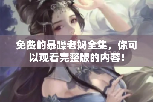 免费的暴躁老妈全集，你可以观看完整版的内容！