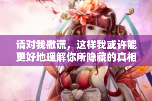 请对我撒谎，这样我或许能更好地理解你所隐藏的真相