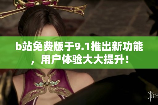 b站免费版于9.1推出新功能，用户体验大大提升！