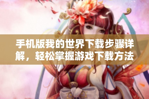 手机版我的世界下载步骤详解，轻松掌握游戏下载方法！