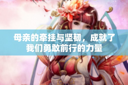 母亲的牵挂与坚韧，成就了我们勇敢前行的力量